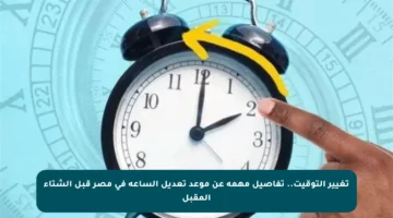تغيير التوقيت.. تفاصيل مهمة عن موعد تعديل الساعة في مصر قبل الشتاء المقبل